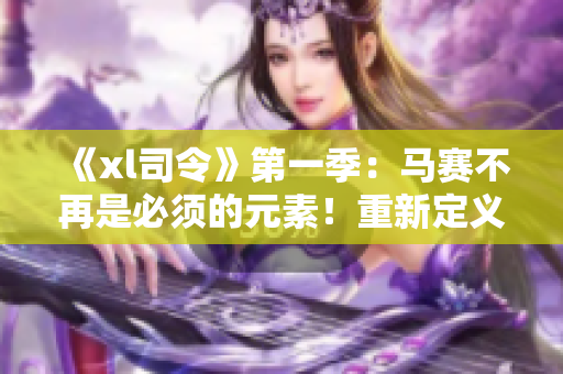 《xl司令》第一季：马赛不再是必须的元素！重新定义战车竞技！