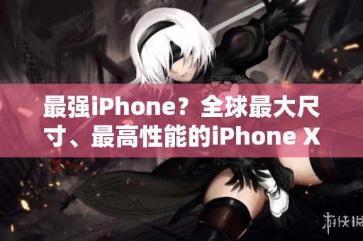 最强iPhone？全球最大尺寸、最高性能的iPhone XS Max现已上市