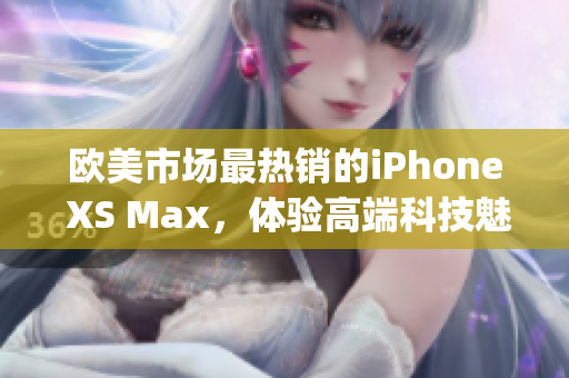 欧美市场最热销的iPhone XS Max，体验高端科技魅力(1)