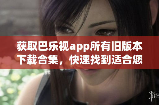 获取巴乐视app所有旧版本下载合集，快速找到适合您的版本(1)