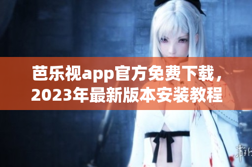 芭乐视app官方免费下载，2023年最新版本安装教程详解