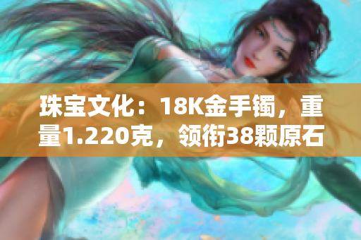 珠宝文化：18K金手镯，重量1.220克，领衔38颗原石　