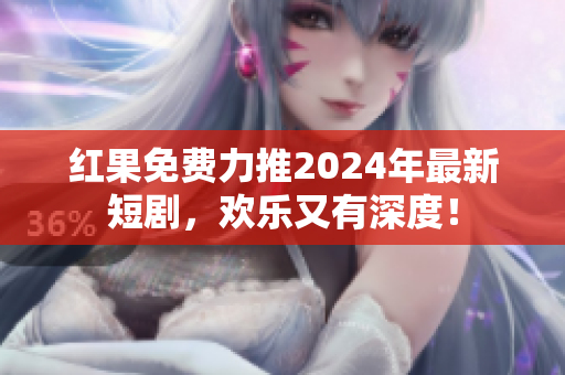 红果免费力推2024年最新短剧，欢乐又有深度！