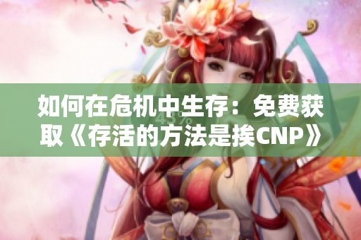 如何在危机中生存：免费获取《存活的方法是挨CNP》的阅读方法