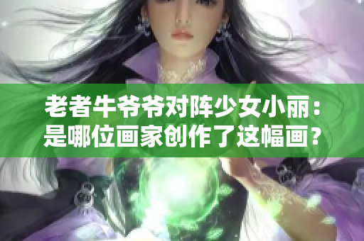 老者牛爷爷对阵少女小丽：是哪位画家创作了这幅画？