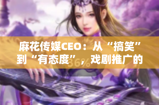 麻花传媒CEO：从“搞笑”到“有态度”，戏剧推广的创新者