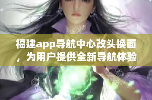 福建app导航中心改头换面，为用户提供全新导航体验(1)