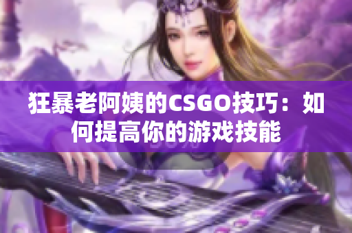 狂暴老阿姨的CSGO技巧：如何提高你的游戏技能