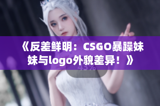 《反差鲜明：CSGO暴躁妹妹与logo外貌差异！》