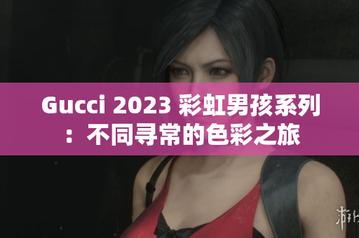 Gucci 2023 彩虹男孩系列：不同寻常的色彩之旅