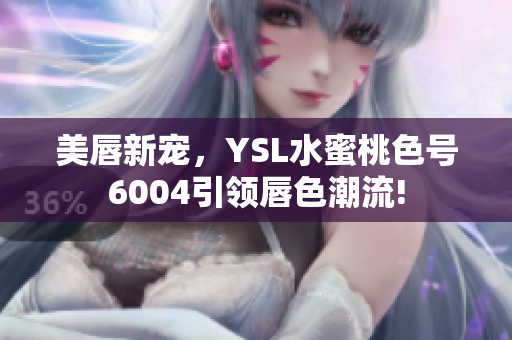 美唇新宠，YSL水蜜桃色号6004引领唇色潮流!