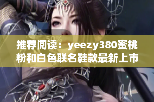 推荐阅读：yeezy380蜜桃粉和白色联名鞋款最新上市！