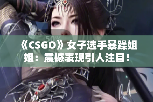 《CSGO》女子选手暴躁姐姐：震撼表现引人注目！