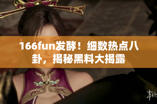 166fun发酵！细数热点八卦，揭秘黑料大揭露