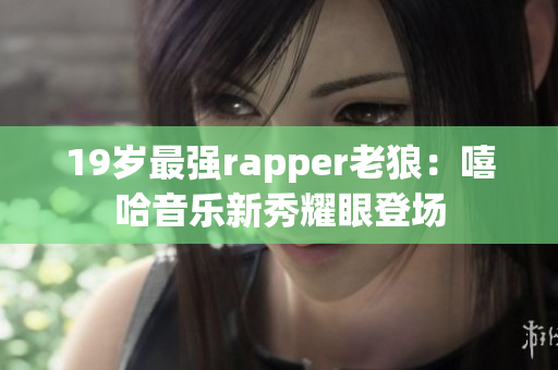 19岁最强rapper老狼：嘻哈音乐新秀耀眼登场