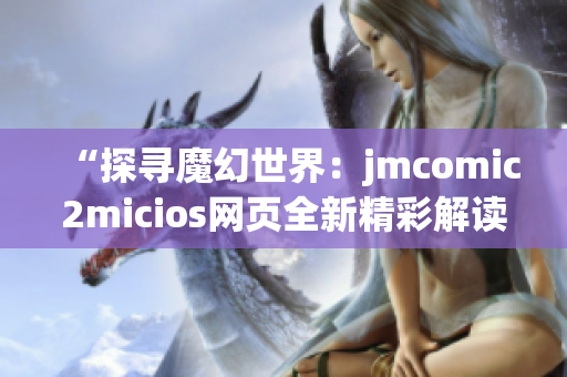 “探寻魔幻世界：jmcomic2micios网页全新精彩解读”