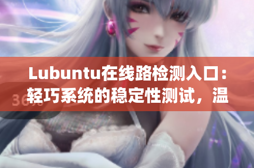 Lubuntu在线路检测入口：轻巧系统的稳定性测试，温馨提示！(1)