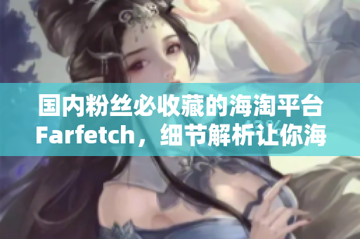 国内粉丝必收藏的海淘平台Farfetch，细节解析让你海淘更得心应手