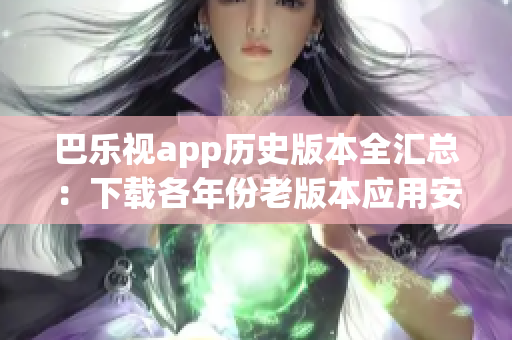 巴乐视app历史版本全汇总：下载各年份老版本应用安装包