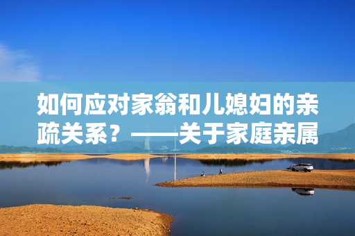 如何应对家翁和儿媳妇的亲疏关系？——关于家庭亲属称呼的一点思考