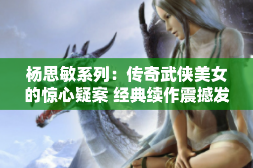 杨思敏系列：传奇武侠美女的惊心疑案 经典续作震撼发布