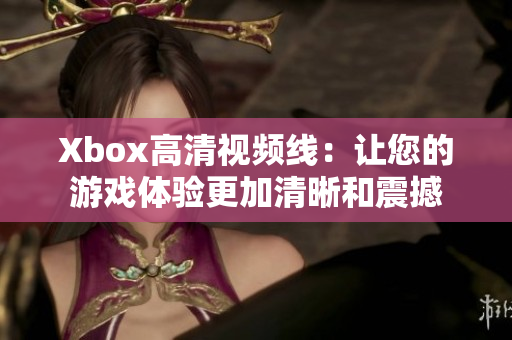 Xbox高清视频线：让您的游戏体验更加清晰和震撼