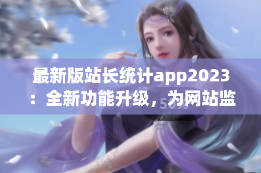 最新版站长统计app2023：全新功能升级，为网站监控保驾护航(1)