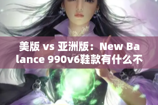 美版 vs 亚洲版：New Balance 990v6鞋款有什么不同？