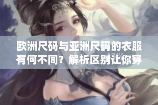 欧洲尺码与亚洲尺码的衣服有何不同？解析区别让你穿得更合身(1)