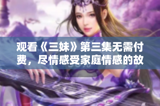 观看《三妹》第三集无需付费，尽情感受家庭情感的故事情节