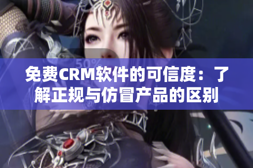 免费CRM软件的可信度：了解正规与仿冒产品的区别