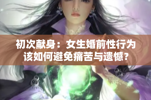 初次献身：女生婚前性行为该如何避免痛苦与遗憾？