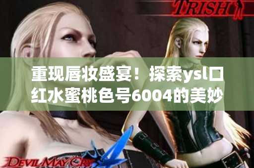 重现唇妆盛宴！探索ysl口红水蜜桃色号6004的美妙色彩魔力！