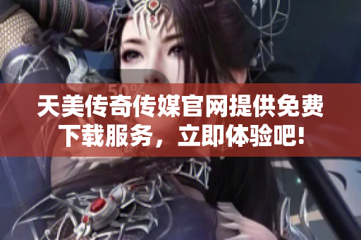 天美传奇传媒官网提供免费下载服务，立即体验吧!