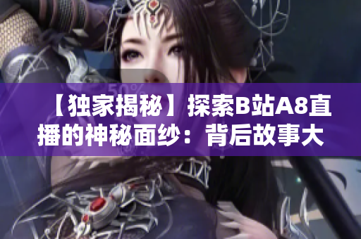 【独家揭秘】探索B站A8直播的神秘面纱：背后故事大曝光！