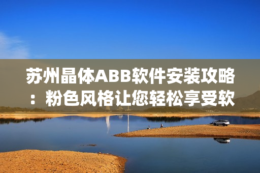 苏州晶体ABB软件安装攻略：粉色风格让您轻松享受软件乐趣(1)