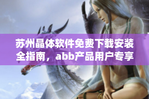 苏州晶体软件免费下载安装全指南，abb产品用户专享(1)