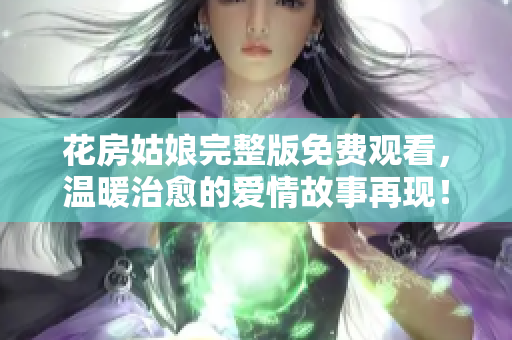 花房姑娘完整版免费观看，温暖治愈的爱情故事再现！