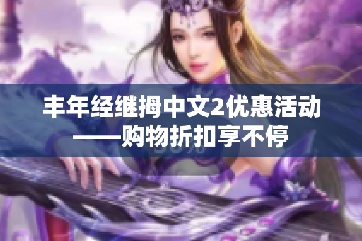 丰年经继拇中文2优惠活动——购物折扣享不停