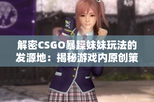 解密CSGO暴躁妹妹玩法的发源地：揭秘游戏内原创策略的演变