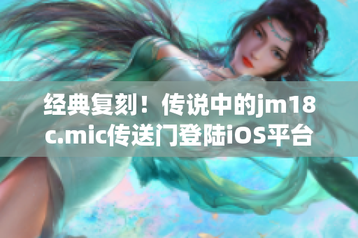 经典复刻！传说中的jm18c.mic传送门登陆iOS平台