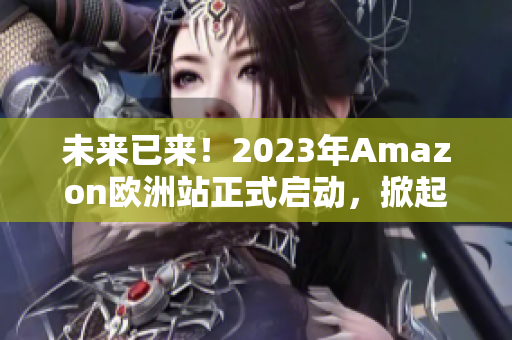 未来已来！2023年Amazon欧洲站正式启动，掀起在线购物革命