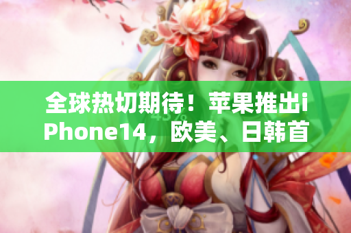 全球热切期待！苹果推出iPhone14，欧美、日韩首发版曝光