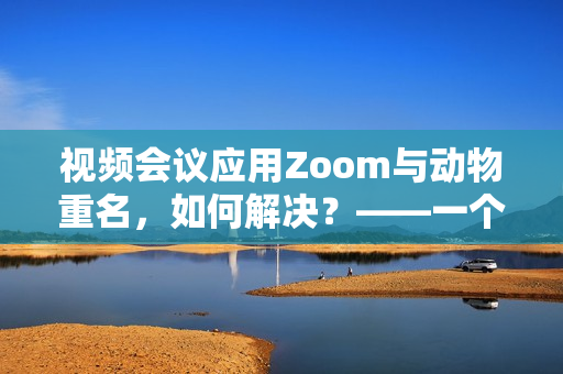 视频会议应用Zoom与动物重名，如何解决？——一个编辑的思考