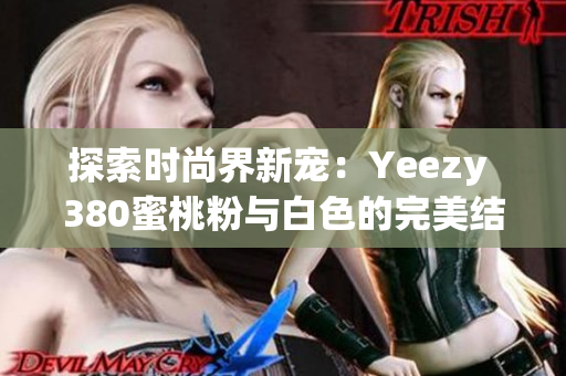 探索时尚界新宠：Yeezy 380蜜桃粉与白色的完美结合