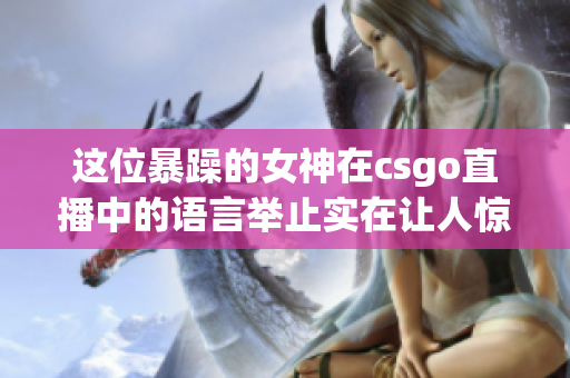 这位暴躁的女神在csgo直播中的语言举止实在让人惊叹