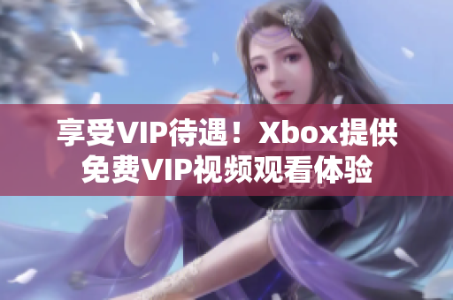 享受VIP待遇！Xbox提供免费VIP视频观看体验