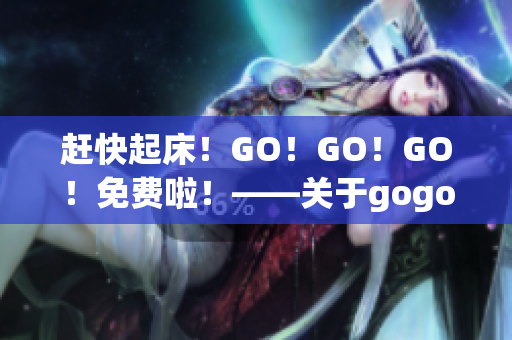 赶快起床！GO！GO！GO！免费啦！——关于gogogo的评价