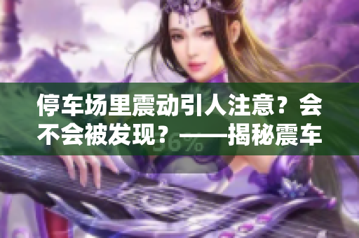 停车场里震动引人注意？会不会被发现？——揭秘震车诈骗套路