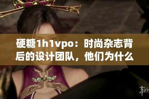 硬糖1h1vpo：时尚杂志背后的设计团队，他们为什么备受关注？